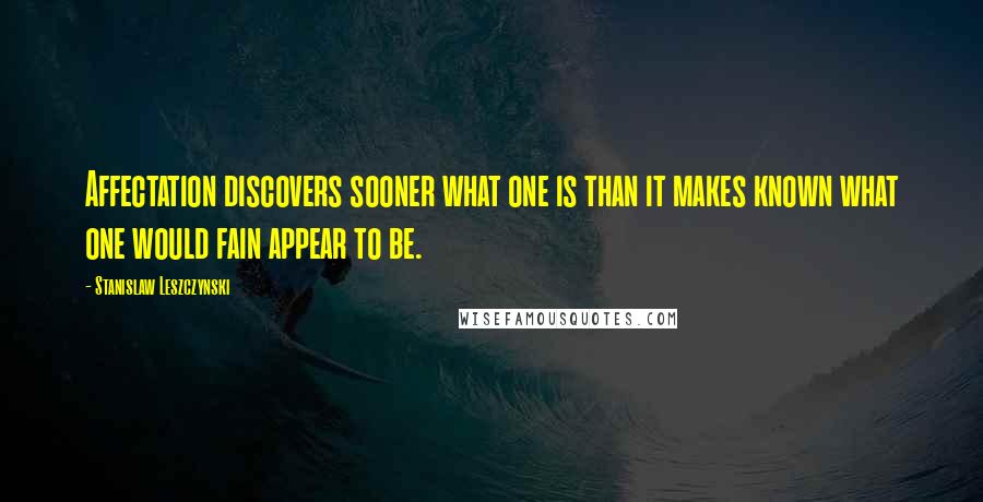 Stanislaw Leszczynski Quotes: Affectation discovers sooner what one is than it makes known what one would fain appear to be.