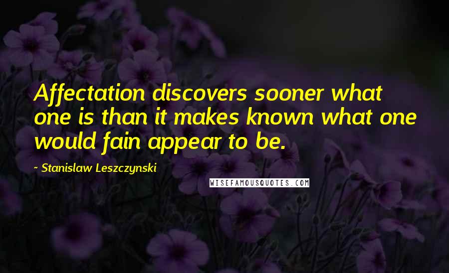 Stanislaw Leszczynski Quotes: Affectation discovers sooner what one is than it makes known what one would fain appear to be.