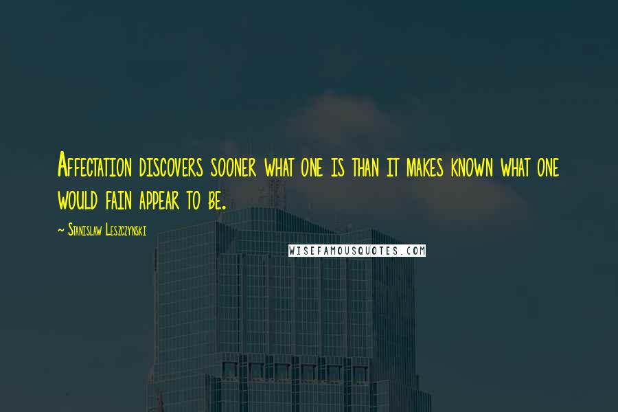 Stanislaw Leszczynski Quotes: Affectation discovers sooner what one is than it makes known what one would fain appear to be.