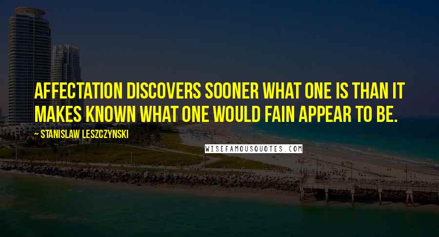 Stanislaw Leszczynski Quotes: Affectation discovers sooner what one is than it makes known what one would fain appear to be.