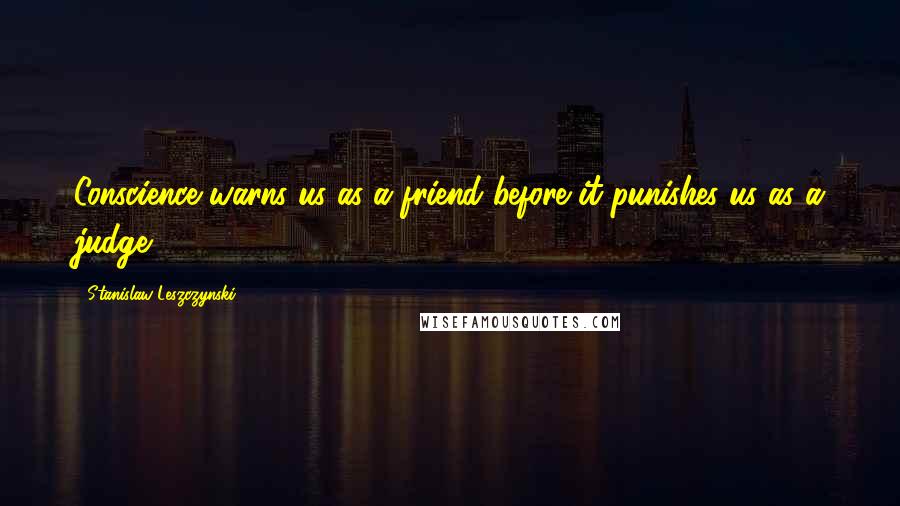 Stanislaw Leszczynski Quotes: Conscience warns us as a friend before it punishes us as a judge.