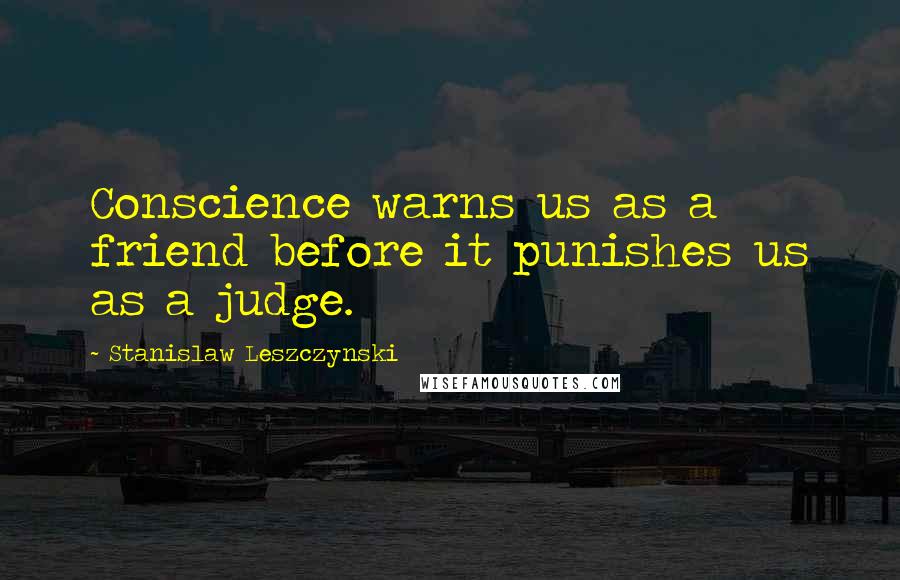 Stanislaw Leszczynski Quotes: Conscience warns us as a friend before it punishes us as a judge.