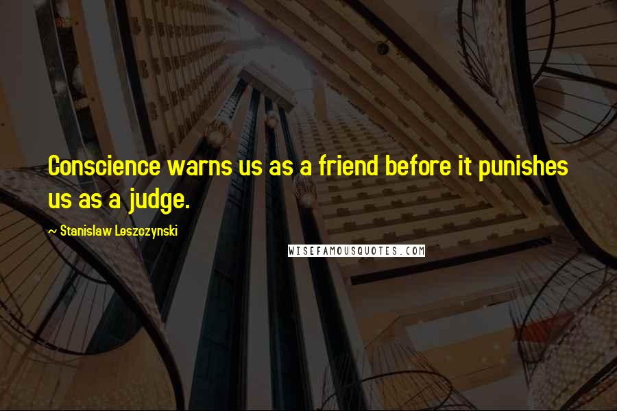 Stanislaw Leszczynski Quotes: Conscience warns us as a friend before it punishes us as a judge.