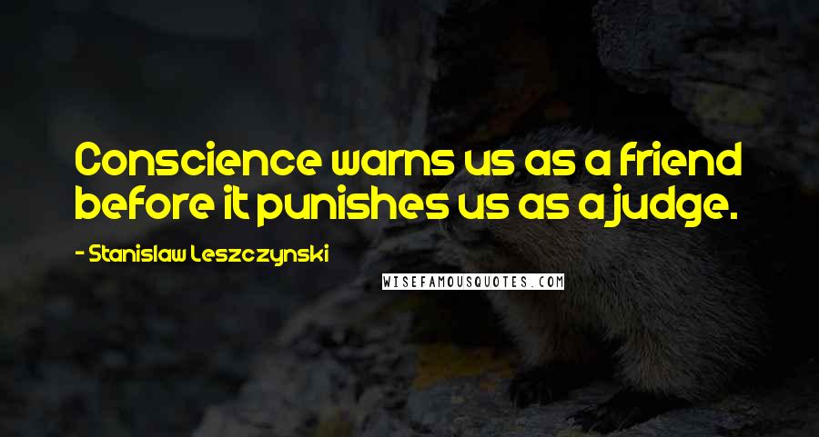 Stanislaw Leszczynski Quotes: Conscience warns us as a friend before it punishes us as a judge.