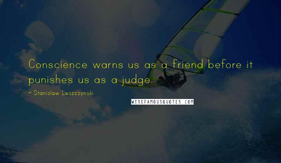 Stanislaw Leszczynski Quotes: Conscience warns us as a friend before it punishes us as a judge.