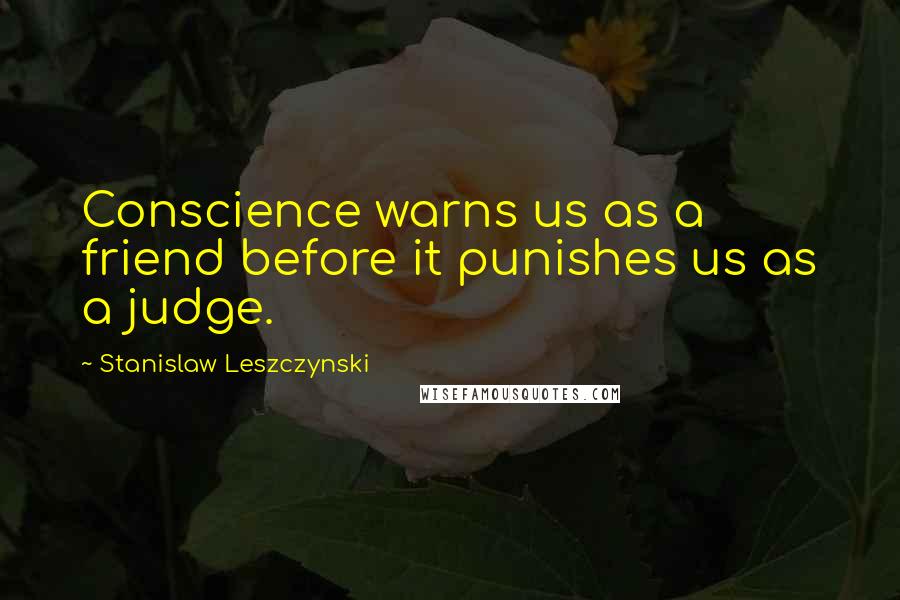 Stanislaw Leszczynski Quotes: Conscience warns us as a friend before it punishes us as a judge.