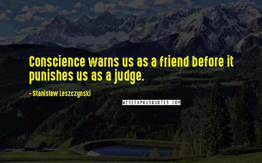 Stanislaw Leszczynski Quotes: Conscience warns us as a friend before it punishes us as a judge.