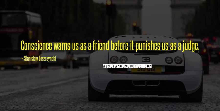 Stanislaw Leszczynski Quotes: Conscience warns us as a friend before it punishes us as a judge.