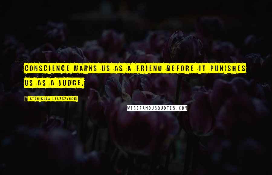 Stanislaw Leszczynski Quotes: Conscience warns us as a friend before it punishes us as a judge.