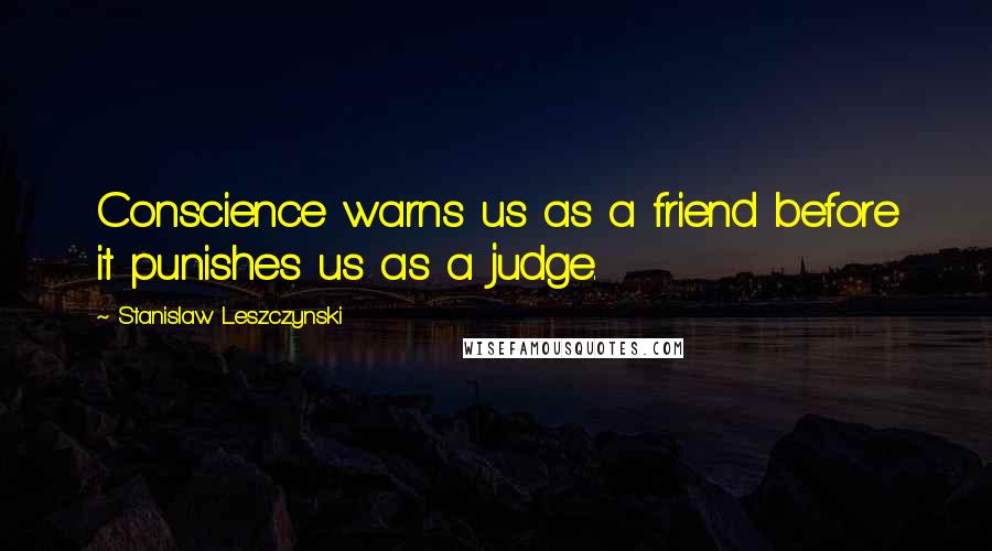 Stanislaw Leszczynski Quotes: Conscience warns us as a friend before it punishes us as a judge.