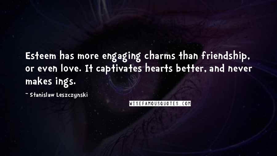 Stanislaw Leszczynski Quotes: Esteem has more engaging charms than friendship, or even love. It captivates hearts better, and never makes ings.