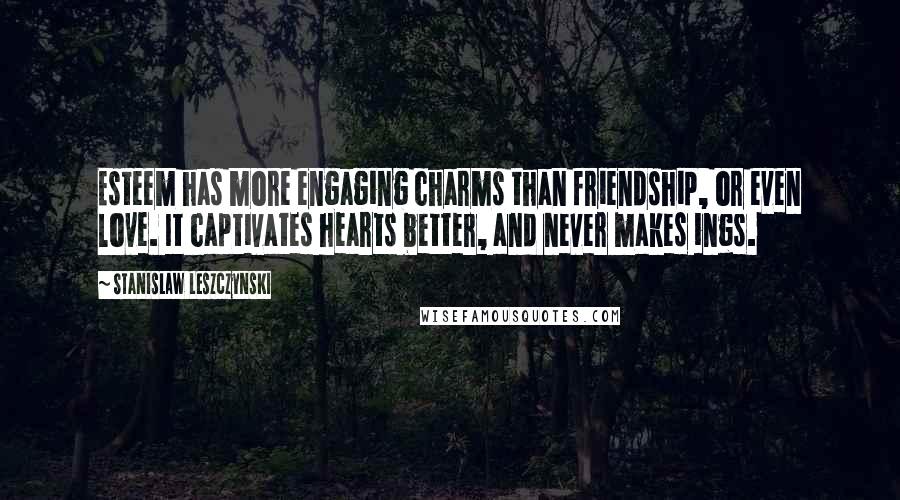 Stanislaw Leszczynski Quotes: Esteem has more engaging charms than friendship, or even love. It captivates hearts better, and never makes ings.