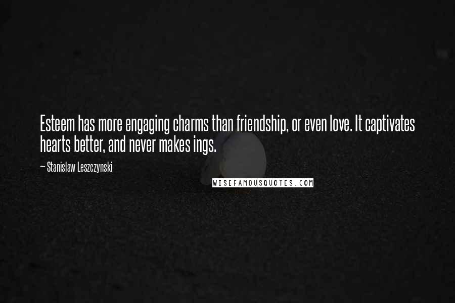 Stanislaw Leszczynski Quotes: Esteem has more engaging charms than friendship, or even love. It captivates hearts better, and never makes ings.