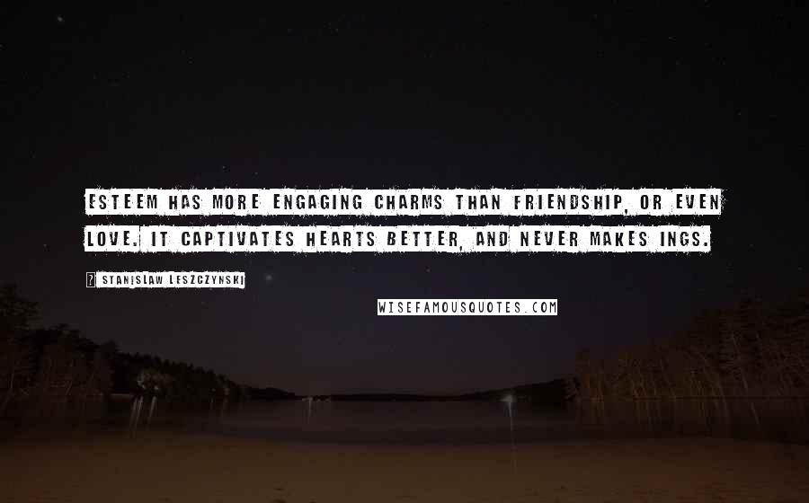 Stanislaw Leszczynski Quotes: Esteem has more engaging charms than friendship, or even love. It captivates hearts better, and never makes ings.