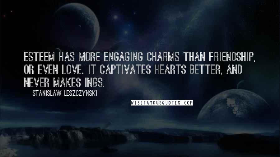 Stanislaw Leszczynski Quotes: Esteem has more engaging charms than friendship, or even love. It captivates hearts better, and never makes ings.