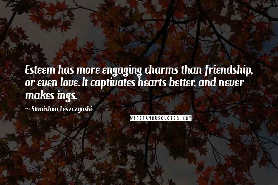 Stanislaw Leszczynski Quotes: Esteem has more engaging charms than friendship, or even love. It captivates hearts better, and never makes ings.