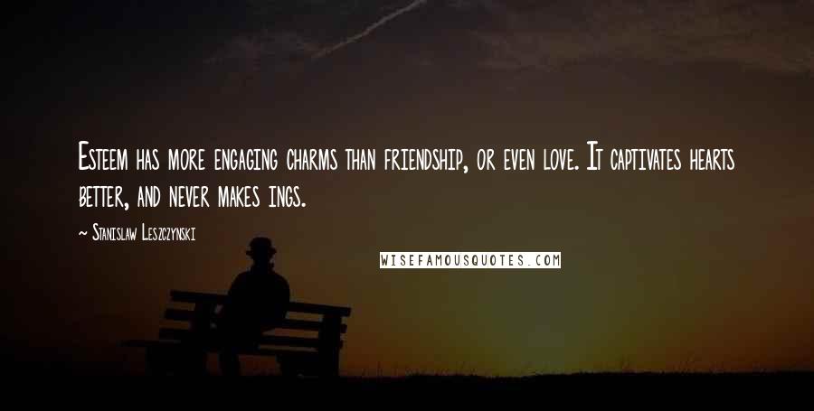 Stanislaw Leszczynski Quotes: Esteem has more engaging charms than friendship, or even love. It captivates hearts better, and never makes ings.