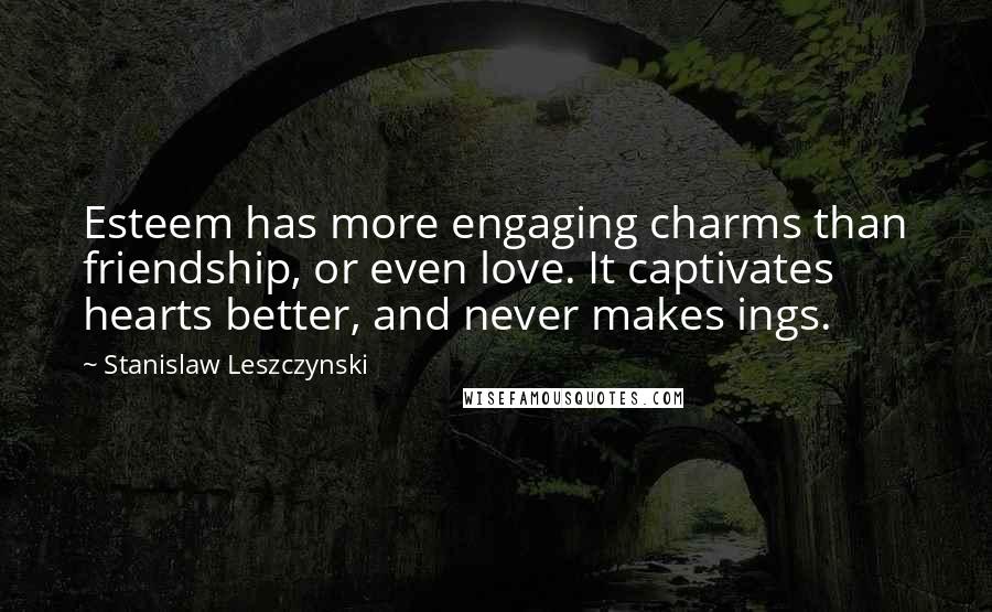 Stanislaw Leszczynski Quotes: Esteem has more engaging charms than friendship, or even love. It captivates hearts better, and never makes ings.