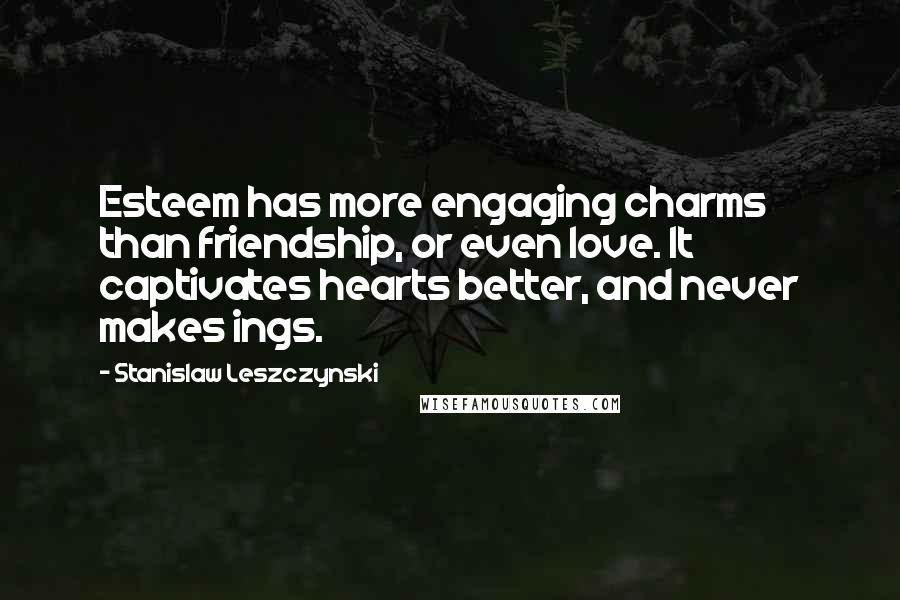 Stanislaw Leszczynski Quotes: Esteem has more engaging charms than friendship, or even love. It captivates hearts better, and never makes ings.