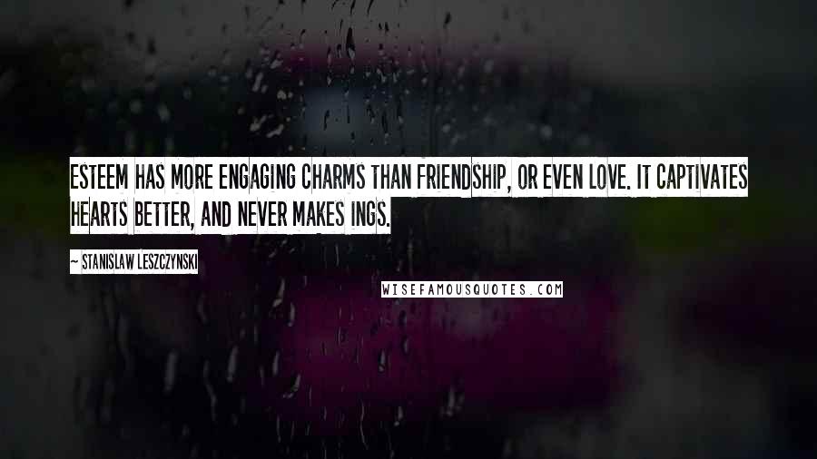 Stanislaw Leszczynski Quotes: Esteem has more engaging charms than friendship, or even love. It captivates hearts better, and never makes ings.