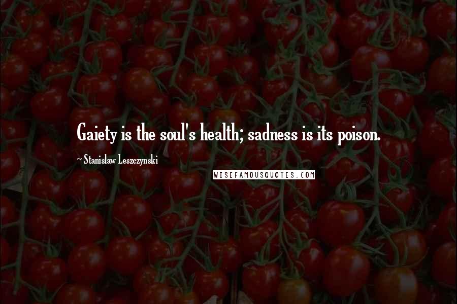 Stanislaw Leszczynski Quotes: Gaiety is the soul's health; sadness is its poison.