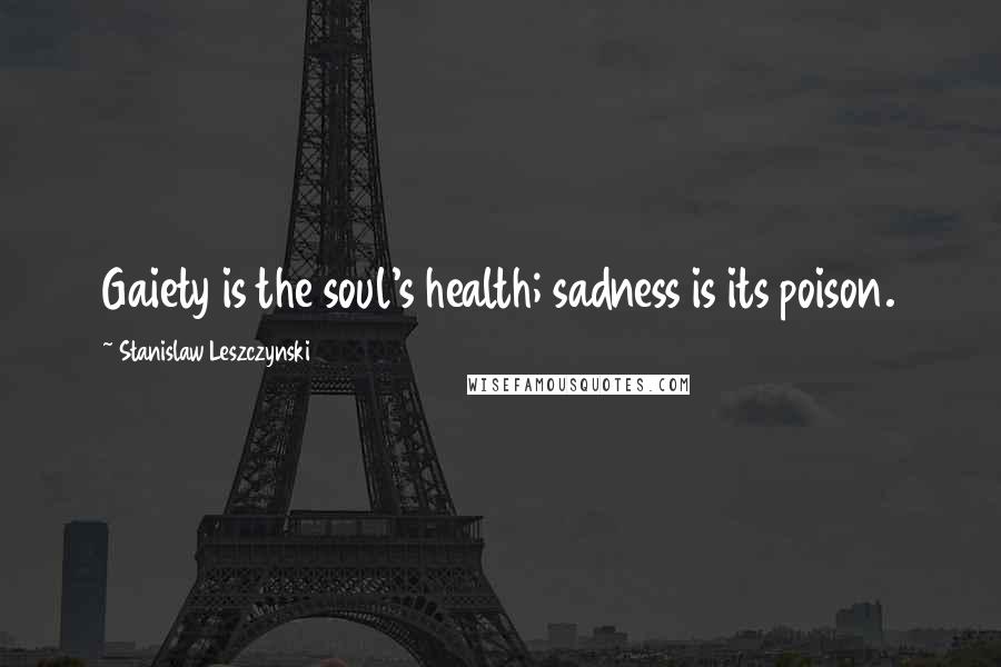 Stanislaw Leszczynski Quotes: Gaiety is the soul's health; sadness is its poison.