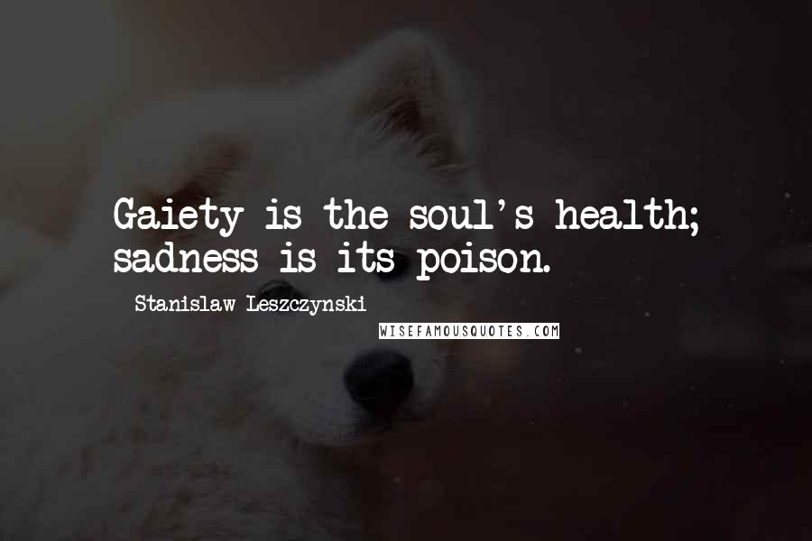 Stanislaw Leszczynski Quotes: Gaiety is the soul's health; sadness is its poison.