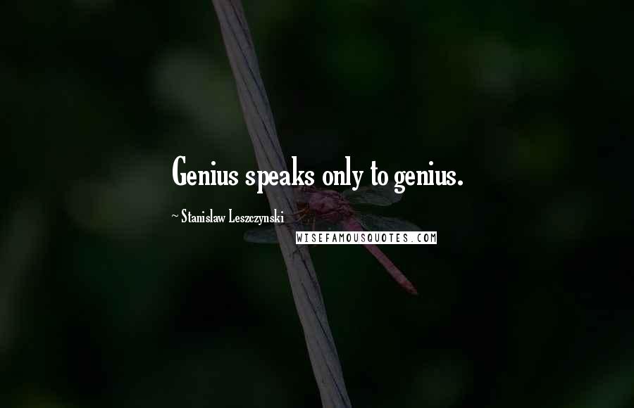 Stanislaw Leszczynski Quotes: Genius speaks only to genius.