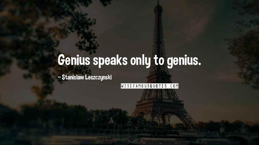 Stanislaw Leszczynski Quotes: Genius speaks only to genius.