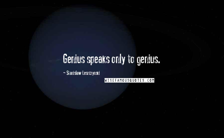 Stanislaw Leszczynski Quotes: Genius speaks only to genius.