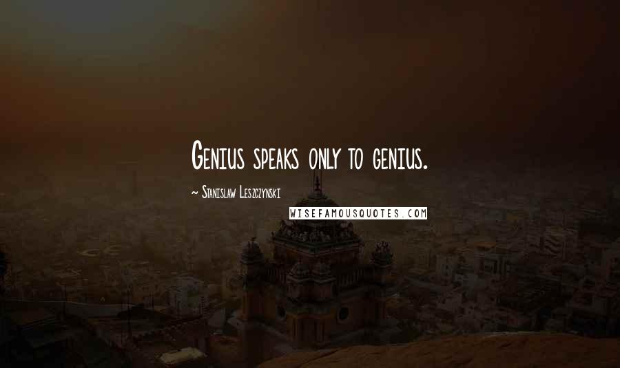 Stanislaw Leszczynski Quotes: Genius speaks only to genius.