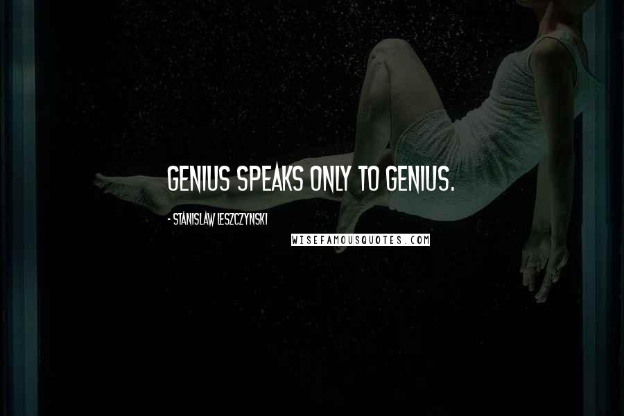 Stanislaw Leszczynski Quotes: Genius speaks only to genius.
