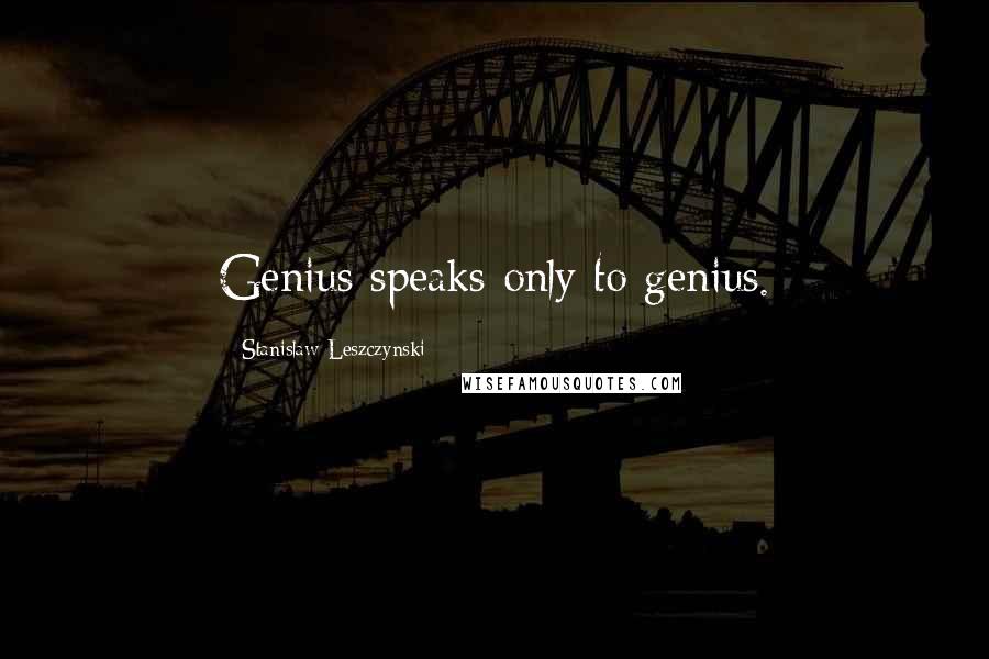 Stanislaw Leszczynski Quotes: Genius speaks only to genius.