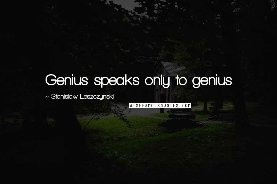 Stanislaw Leszczynski Quotes: Genius speaks only to genius.