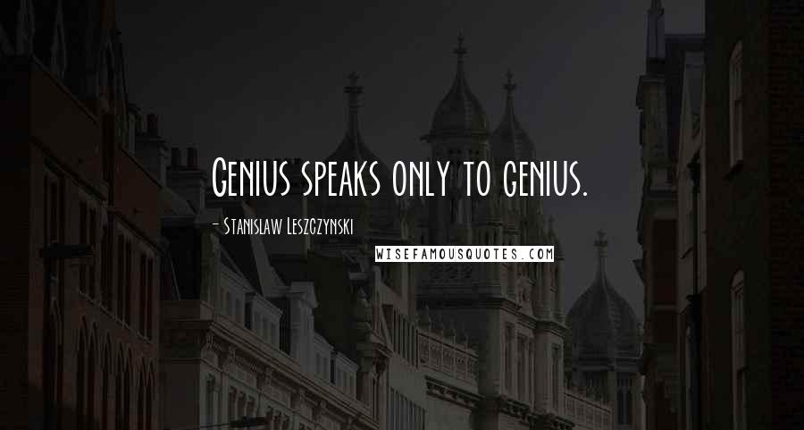 Stanislaw Leszczynski Quotes: Genius speaks only to genius.