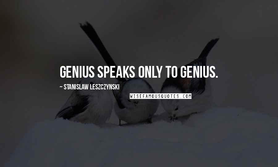 Stanislaw Leszczynski Quotes: Genius speaks only to genius.