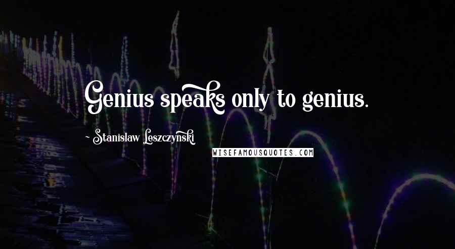 Stanislaw Leszczynski Quotes: Genius speaks only to genius.