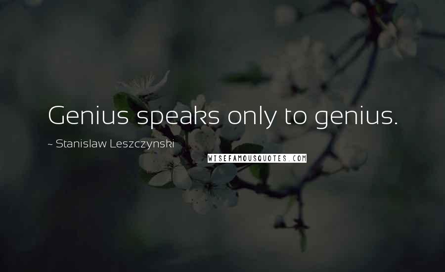 Stanislaw Leszczynski Quotes: Genius speaks only to genius.
