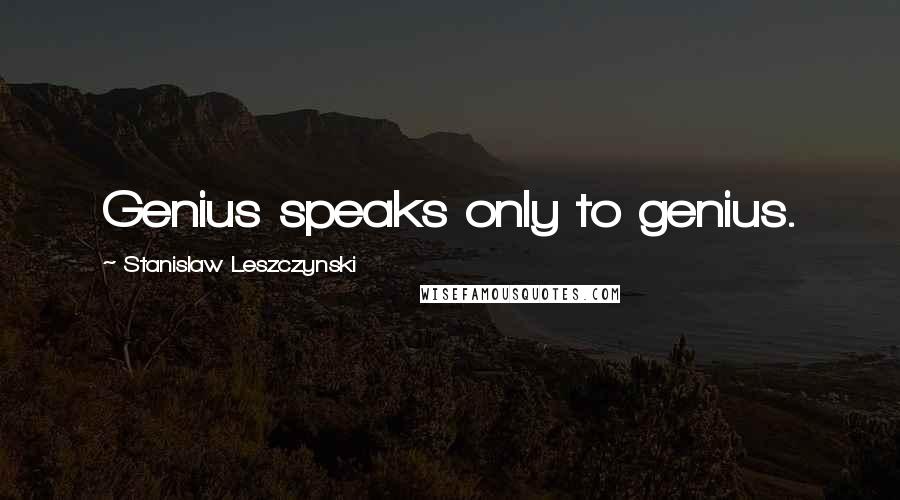 Stanislaw Leszczynski Quotes: Genius speaks only to genius.