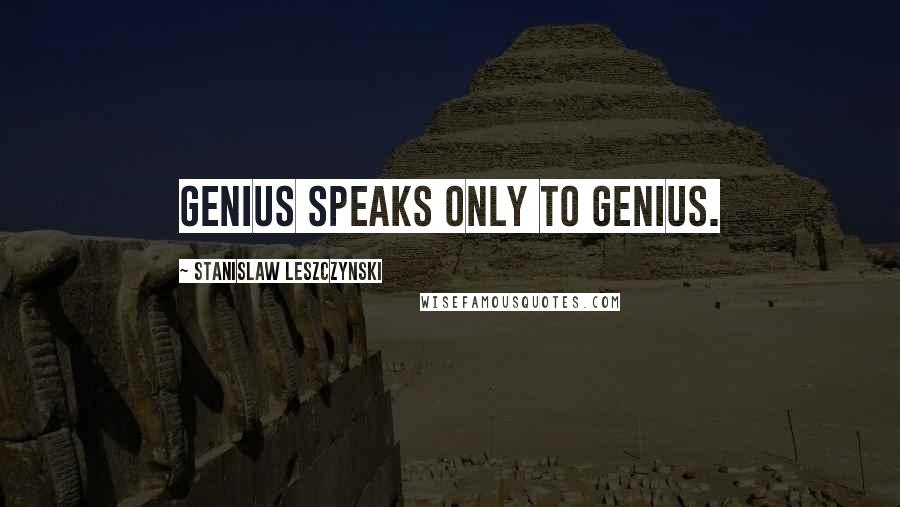 Stanislaw Leszczynski Quotes: Genius speaks only to genius.