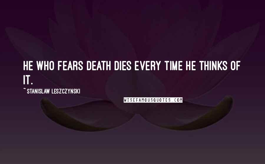 Stanislaw Leszczynski Quotes: He who fears death dies every time he thinks of it.