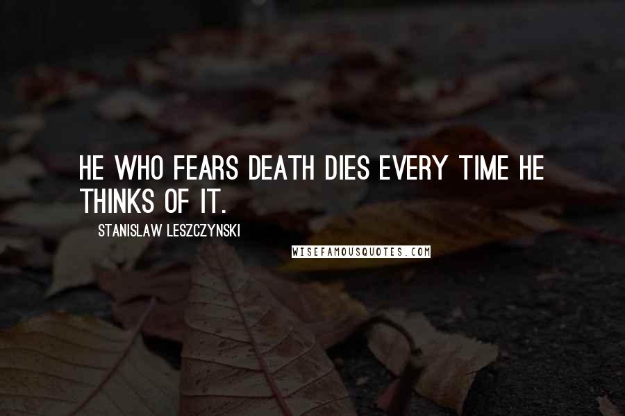 Stanislaw Leszczynski Quotes: He who fears death dies every time he thinks of it.