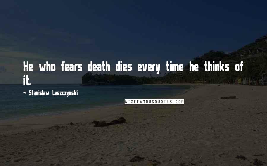 Stanislaw Leszczynski Quotes: He who fears death dies every time he thinks of it.