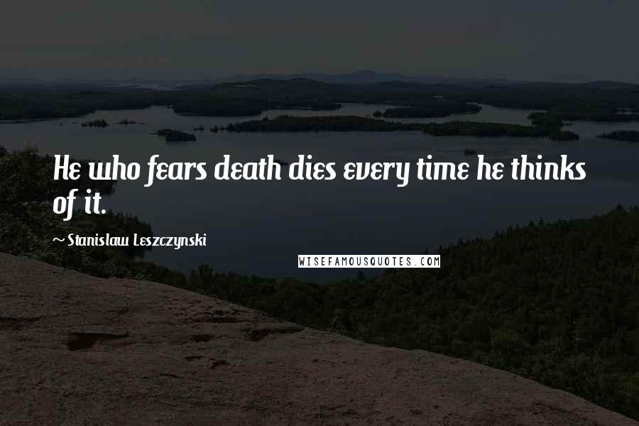 Stanislaw Leszczynski Quotes: He who fears death dies every time he thinks of it.