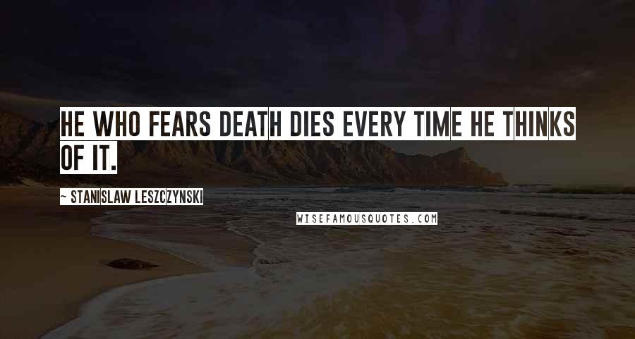 Stanislaw Leszczynski Quotes: He who fears death dies every time he thinks of it.