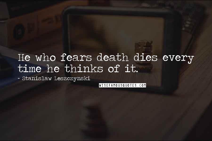 Stanislaw Leszczynski Quotes: He who fears death dies every time he thinks of it.