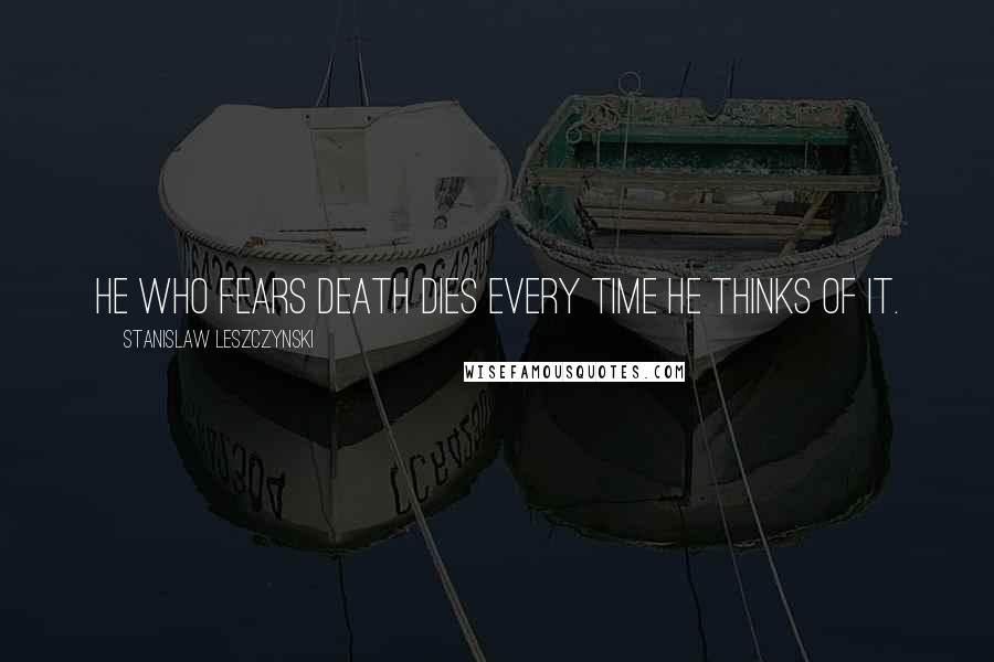 Stanislaw Leszczynski Quotes: He who fears death dies every time he thinks of it.