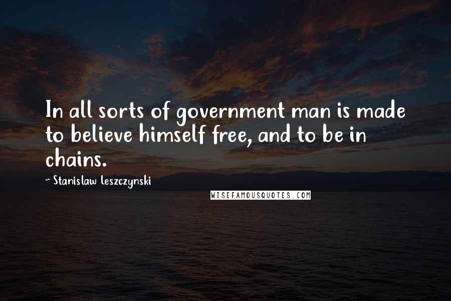 Stanislaw Leszczynski Quotes: In all sorts of government man is made to believe himself free, and to be in chains.