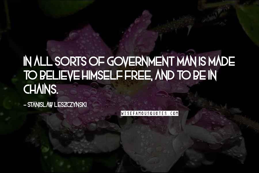 Stanislaw Leszczynski Quotes: In all sorts of government man is made to believe himself free, and to be in chains.