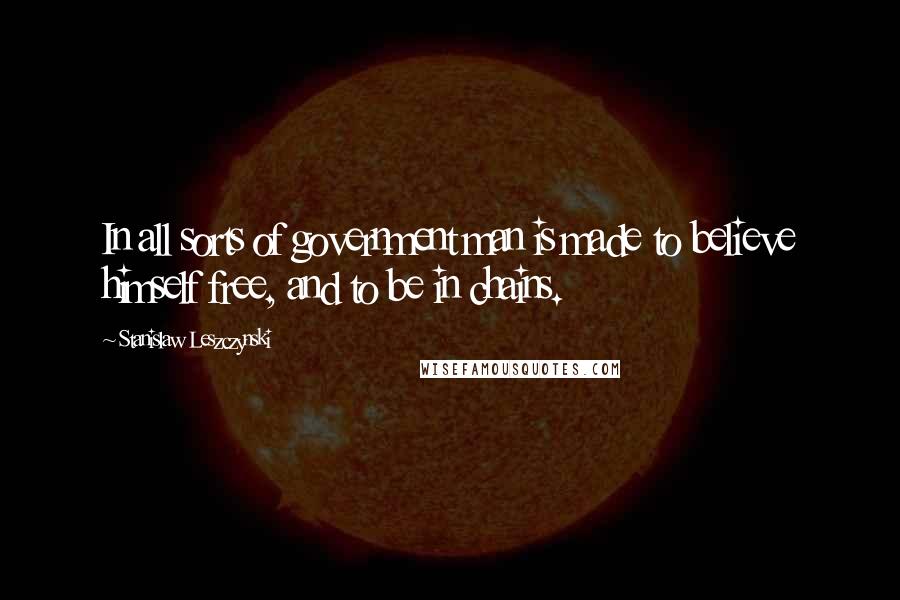 Stanislaw Leszczynski Quotes: In all sorts of government man is made to believe himself free, and to be in chains.